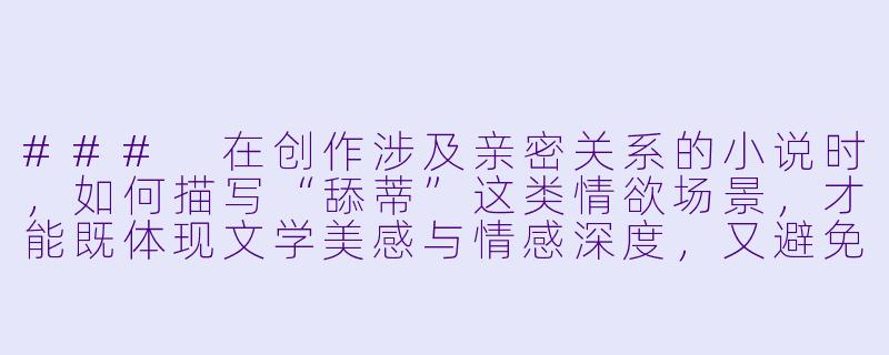 ###
在创作涉及亲密关系的小说时，如何描写“舔蒂”这类情欲场景，才能既体现文学美感与情感深度，又避免沦为低俗描写？

###-舔蒂小说