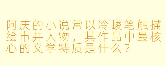 阿庆的小说常以冷峻笔触描绘市井人物，其作品中最核心的文学特质是什么？