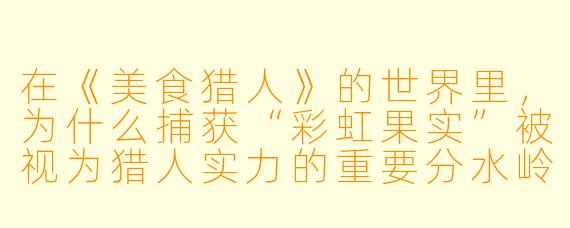 在《美食猎人》的世界里，为什么捕获“彩虹果实”被视为猎人实力的重要分水岭？