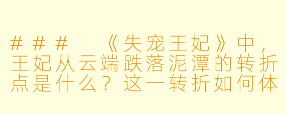 ###
《失宠王妃》中，王妃从云端跌落泥潭的转折点是什么？这一转折如何体现古代宫廷中女性命运与权力关系的残酷性？

###