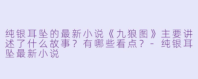 纯银耳坠的最新小说《九狼图》主要讲述了什么故事？有哪些看点？-纯银耳坠最新小说