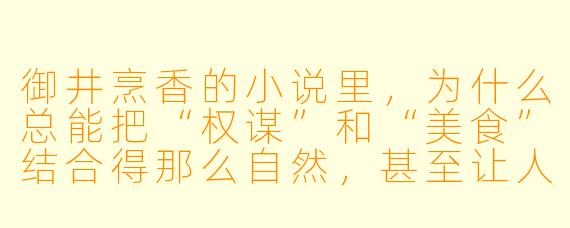 御井烹香的小说里，为什么总能把“权谋”和“美食”结合得那么自然，甚至让人觉得“吃”本身就是一种权力博弈？