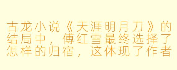 古龙小说《天涯明月刀》的结局中，傅红雪最终选择了怎样的归宿，这体现了作者怎样的核心思想？