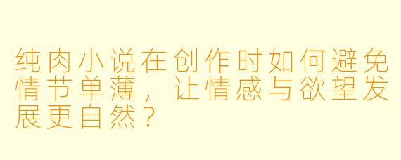 纯肉小说在创作时如何避免情节单薄，让情感与欲望发展更自然？