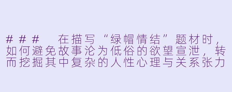 ###
在描写“绿帽情结”题材时，如何避免故事沦为低俗的欲望宣泄，转而挖掘其中复杂的人性心理与关系张力？

###-绿帽情结小说