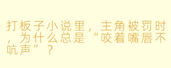 打板子小说里，主角被罚时，为什么总是“咬着嘴唇不吭声”？