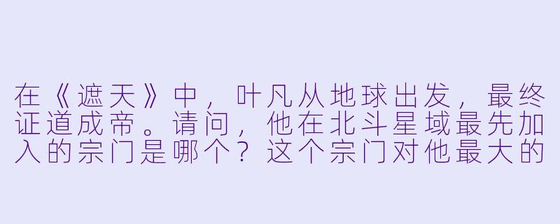 在《遮天》中，叶凡从地球出发，最终证道成帝。请问，他在北斗星域最先加入的宗门是哪个？这个宗门对他最大的帮助是什么？