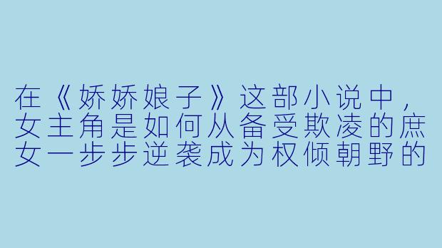 在《娇娇娘子》这部小说中，女主角是如何从备受欺凌的庶女一步步逆袭成为权倾朝野的“铁血娘子”的？-娇娇娘子小说