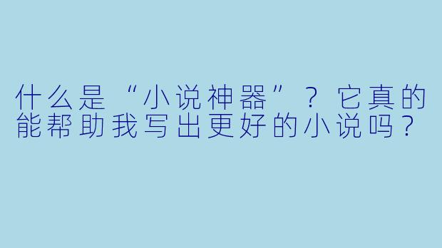 什么是“小说神器”?它真的能帮助我写出更好的小说吗?