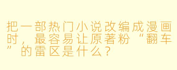 把一部热门小说改编成漫画时，最容易让原著粉“翻车”的雷区是什么？