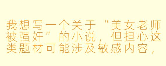 我想写一个关于“美女老师被强奸”的小说,但担心这类题材可能涉及敏感内容,如何把握创作尺度?
