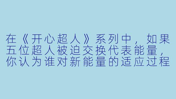 在《开心超人》系列中，如果五位超人被迫交换代表能量，你认为谁对新能量的适应过程最有戏剧性？比如粗心超人获得小心超人的激光刃能力会引发什么趣事？