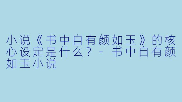 小说《书中自有颜如玉》的核心设定是什么？-书中自有颜如玉小说
