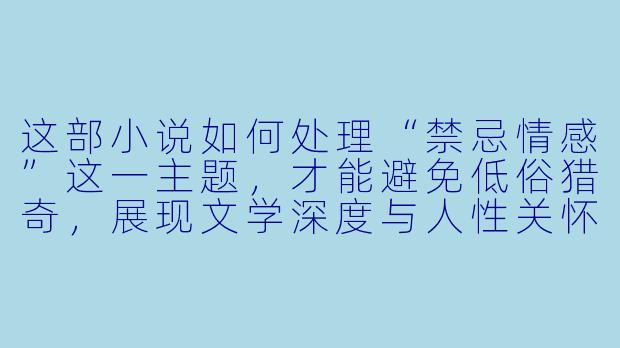 这部小说如何处理“禁忌情感”这一主题，才能避免低俗猎奇，展现文学深度与人性关怀？