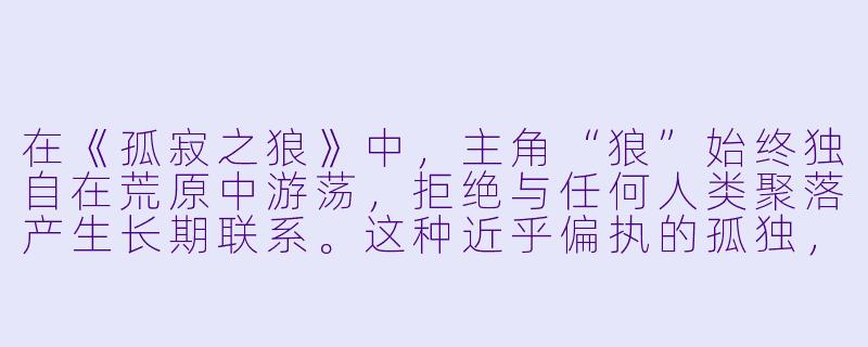 在《孤寂之狼》中，主角“狼”始终独自在荒原中游荡，拒绝与任何人类聚落产生长期联系。这种近乎偏执的孤独，究竟是他对世界的反抗，还是他内心某种伤痛的自我保护？-孤寂之狼 小说
