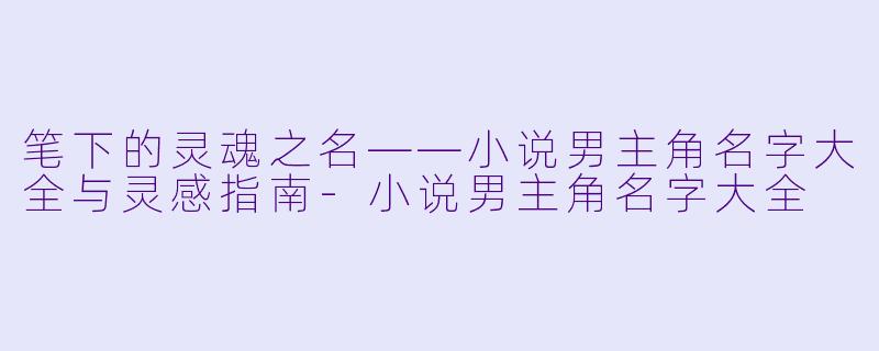 笔下的灵魂之名——小说男主角名字大全与灵感指南-小说男主角名字大全