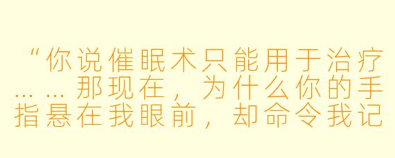 “你说催眠术只能用于治疗……那现在，为什么你的手指悬在我眼前，却命令我记住你锁骨下方痣的位置？”