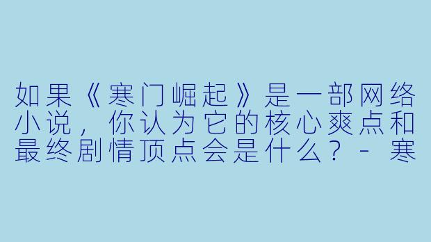 如果《寒门崛起》是一部网络小说，你认为它的核心爽点和最终剧情顶点会是什么？-寒门崛起顶点小说