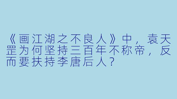 《画江湖之不良人》中,袁天罡为何坚持三百年不称帝,反而要扶持李唐后人?