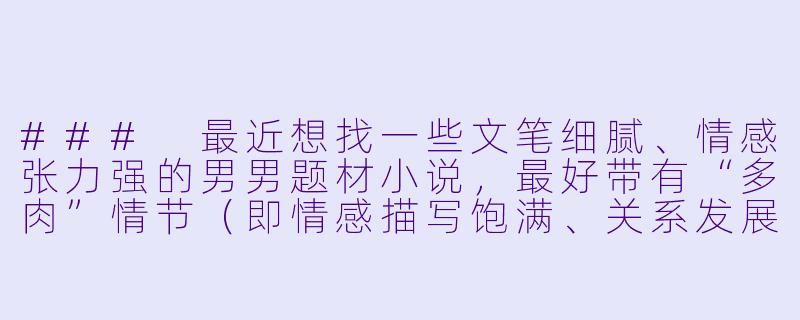 ###
最近想找一些文笔细腻、情感张力强的男男题材小说,最好带有“多肉”情节(即情感描写饱满、关系发展扎实)。能否推荐一些注重人物内心成长,且关系描写不浮于表面的作品?希望避免过于套路化的设定。
###-男男多肉小说