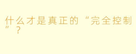 什么才是真正的“完全控制”？