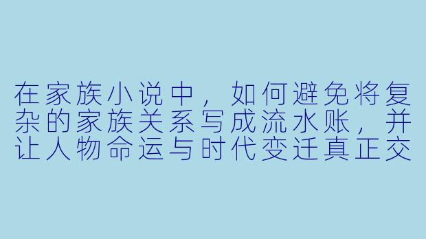 在家族小说中,如何避免将复杂的家族关系写成流水账,并让人物命运与时代变迁真正交织,而非简单背景板?-家族小说