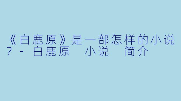 《白鹿原》是一部怎样的小说？-白鹿原 小说 简介