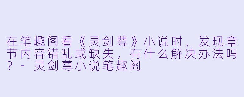 在笔趣阁看《灵剑尊》小说时，发现章节内容错乱或缺失，有什么解决办法吗？-灵剑尊小说笔趣阁