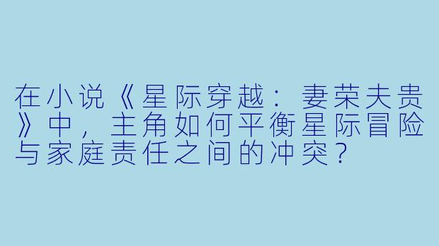 在小说《星际穿越:妻荣夫贵》中,主角如何平衡星际冒险与家庭责任之间的冲突?