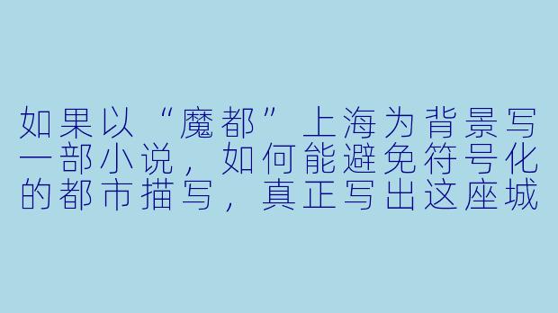 如果以“魔都”上海为背景写一部小说,如何能避免符号化的都市描写,真正写出这座城市复杂而独特的灵魂?-魔都小说