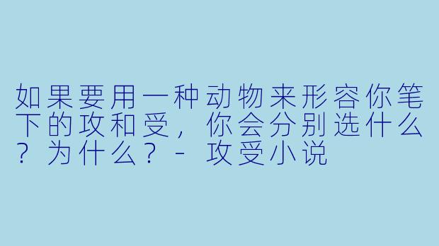 如果要用一种动物来形容你笔下的攻和受，你会分别选什么？为什么？-攻受小说