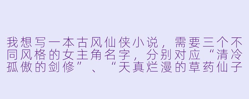 我想写一本古风仙侠小说，需要三个不同风格的女主角名字，分别对应“清冷孤傲的剑修”、“天真烂漫的草药仙子”和“心机深沉的反派魔女”，你能帮我生成并解释一下名字的寓意吗？-小说人物名字生成器