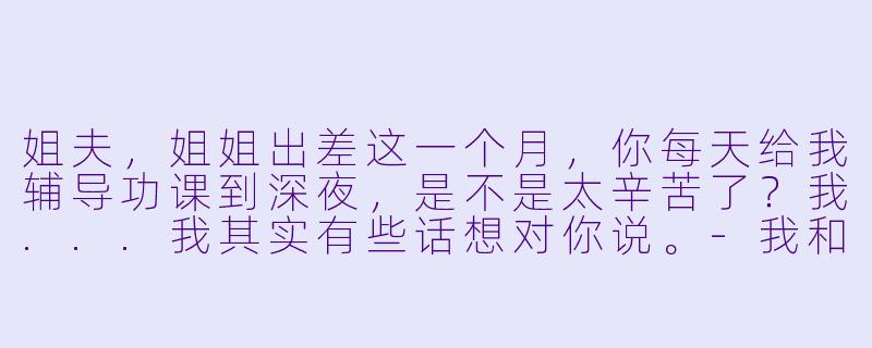 姐夫，姐姐出差这一个月，你每天给我辅导功课到深夜，是不是太辛苦了？我...我其实有些话想对你说。-我和小姨子小说