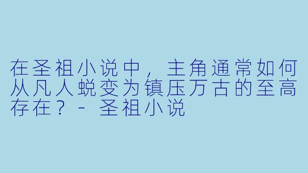 在圣祖小说中，主角通常如何从凡人蜕变为镇压万古的至高存在？