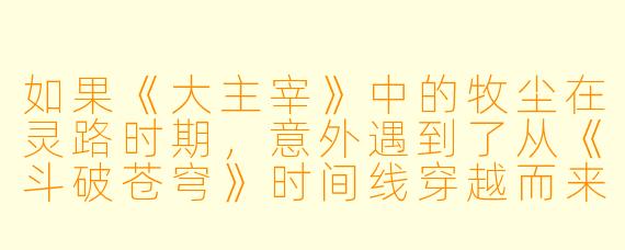 如果《大主宰》中的牧尘在灵路时期，意外遇到了从《斗破苍穹》时间线穿越而来的少年萧炎，两人因争夺同一株珍稀灵草“龙血淬骨花”而对峙，这场跨越位面的天才对决会如何展开？萧炎的佛怒火莲能否撼动牧尘的太古神典？而这场遭遇又会如何改变两人未来的命运轨迹？