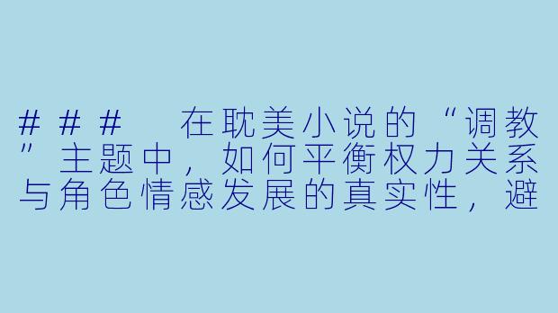 ###
在耽美小说的“调教”主题中,如何平衡权力关系与角色情感发展的真实性,避免沦为单纯的支配叙事?
###-耽美小说调教