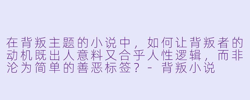 在背叛主题的小说中，如何让背叛者的动机既出人意料又合乎人性逻辑，而非沦为简单的善恶标签？-背叛小说