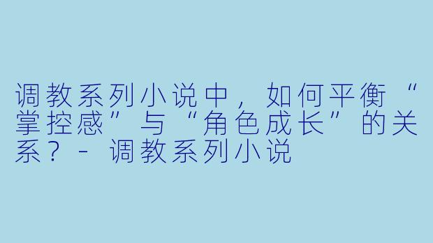 调教系列小说中，如何平衡“掌控感”与“角色成长”的关系？-调教系列小说