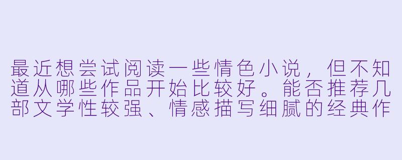 最近想尝试阅读一些情色小说，但不知道从哪些作品开始比较好。能否推荐几部文学性较强、情感描写细腻的经典作品？-情色小说推荐