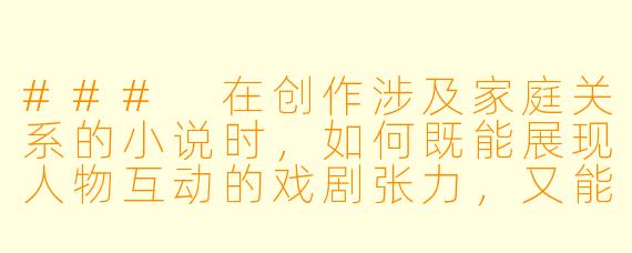 ###
在创作涉及家庭关系的小说时，如何既能展现人物互动的戏剧张力，又能避免陷入低俗或伦理失当的描写？

###