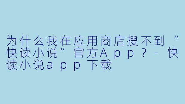 为什么我在应用商店搜不到“快读小说”官方App？-快读小说app下载