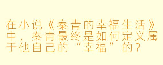 在小说《秦青的幸福生活》中，秦青最终是如何定义属于他自己的“幸福”的？