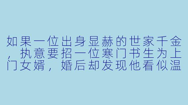 如果一位出身显赫的世家千金，执意要招一位寒门书生为上门女婿，婚后却发现他看似温顺的外表下藏着不为人知的秘密与野心，这会是怎样一个故事？