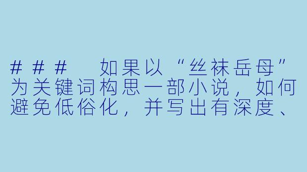 ###
如果以“丝袜岳母”为关键词构思一部小说,如何避免低俗化,并写出有深度、能引发共鸣的故事?
###-丝袜岳母小说
