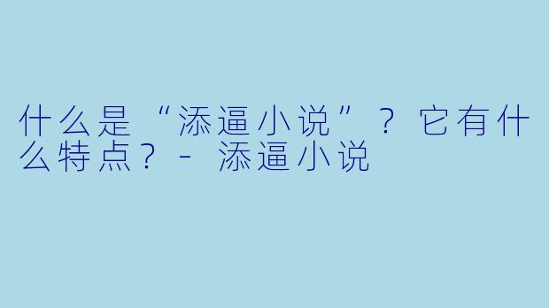什么是“添逼小说”?它有什么特点?-添逼小说