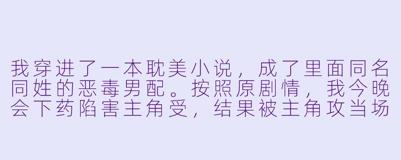 我穿进了一本耽美小说，成了里面同名同姓的恶毒男配。按照原剧情，我今晚会下药陷害主角受，结果被主角攻当场抓住，下场凄惨。可当我看到主角受本人时，却完全愣住了——他正被几个纨绔子弟围着灌酒，眼尾发红却强作镇定，看向我的眼神里甚至有一丝不易察觉的求救。我手里还攥着那包该死的药粉。现在，我该怎么办？-耽美小说穿书