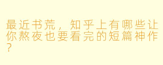 最近书荒，知乎上有哪些让你熬夜也要看完的短篇神作？