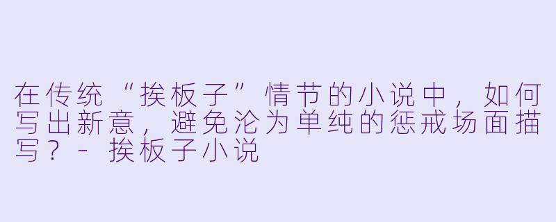 在传统“挨板子”情节的小说中，如何写出新意，避免沦为单纯的惩戒场面描写？-挨板子小说