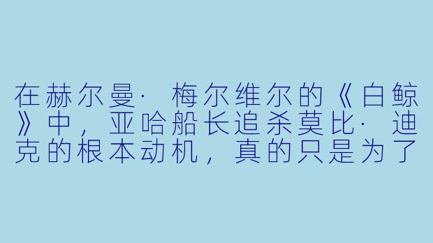 在赫尔曼·梅尔维尔的《白鲸》中，亚哈船长追杀莫比·迪克的根本动机，真的只是为了一条腿的复仇吗？还是说，这头白鲸象征着某种更抽象、更黑暗的东西？-白鲸小说
