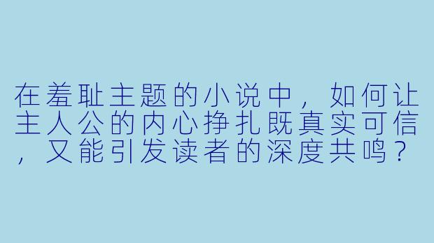 在羞耻主题的小说中，如何让主人公的内心挣扎既真实可信，又能引发读者的深度共鸣？-羞耻小说